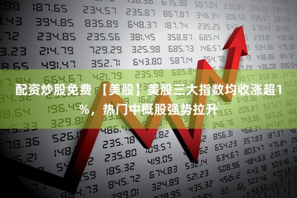 配资炒股免费 【美股】美股三大指数均收涨超1%，热门中概股强势拉升