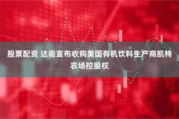 股票配资 达能宣布收购美国有机饮料生产商凯特农场控股权