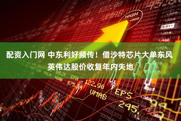 配资入门网 中东利好频传！借沙特芯片大单东风 英伟达股价收复年内失地