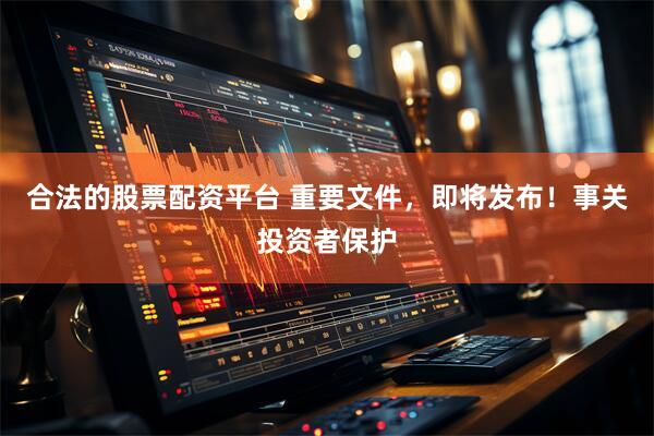 合法的股票配资平台 重要文件，即将发布！事关投资者保护