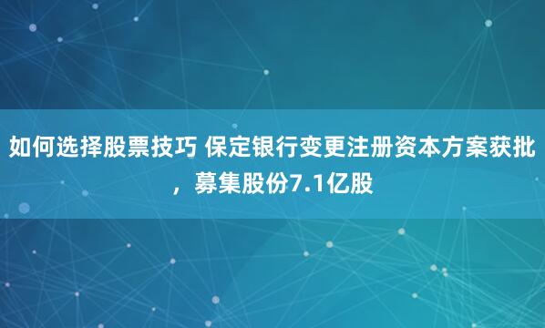 如何选择股票技巧 保定银行变更注册资本方案获批，募集股份7.1亿股