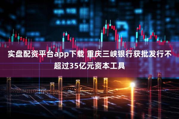 实盘配资平台app下载 重庆三峡银行获批发行不超过35亿元资本工具