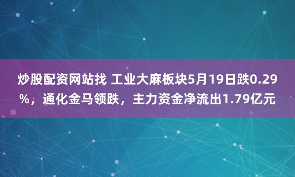 炒股配资网站找 工业大麻板块5月19日跌0.29%，通化金马领跌，主力资金净流出1.79亿元