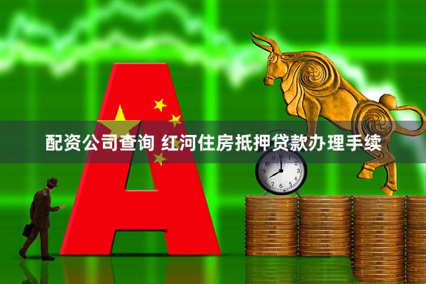配资公司查询 红河住房抵押贷款办理手续