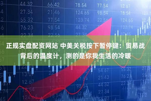 正规实盘配资网站 中美关税按下暂停键：贸易战背后的温度计，测的是你我生活的冷暖