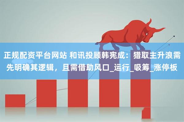 正规配资平台网站 和讯投顾韩宪成：猎取主升浪需先明确其逻辑，且需借助风口_运行_吸筹_涨停板