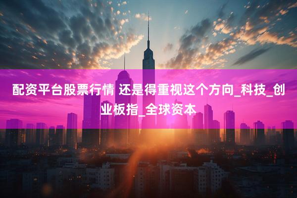 配资平台股票行情 还是得重视这个方向_科技_创业板指_全球资本