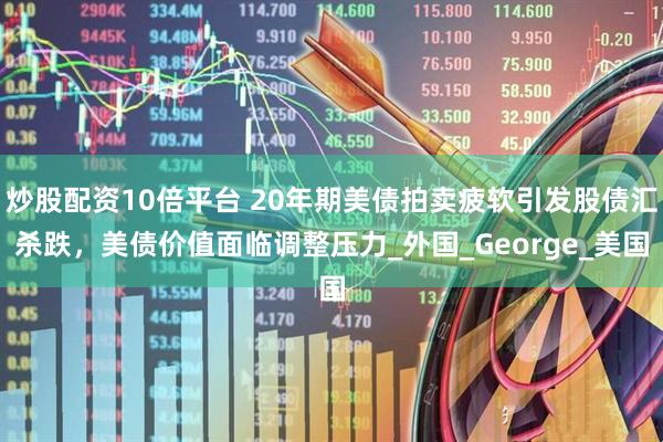 炒股配资10倍平台 20年期美债拍卖疲软引发股债汇杀跌，美债价值面临调整压力_外国_George_美国