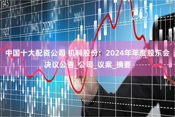 中国十大配资公司 机科股份：2024年年度股东会决议公告_公司_议案_摘要
