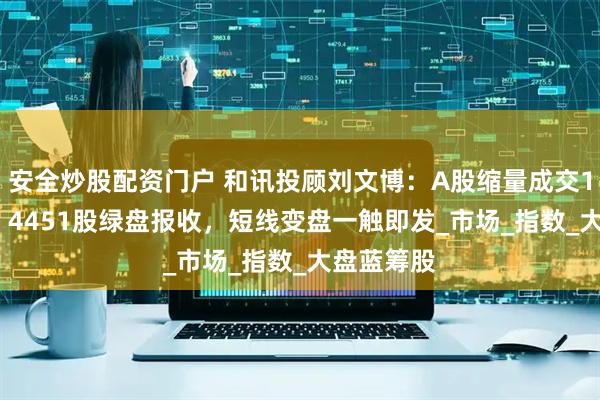 安全炒股配资门户 和讯投顾刘文博：A股缩量成交11027亿，4451股绿盘报收，短线变盘一触即发_市场_指数_大盘蓝筹股