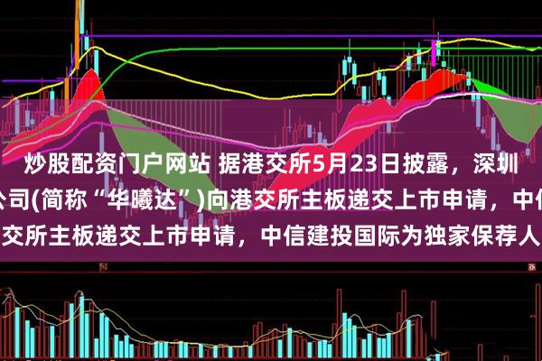 炒股配资门户网站 据港交所5月23日披露，深圳市华曦达科技股份有限公司(简称“华曦达”)向港交所主板递交上市申请，中信建投国际为独家保荐人