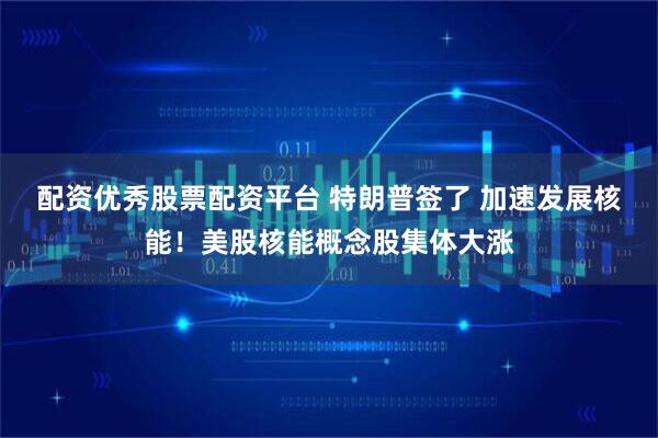 配资优秀股票配资平台 特朗普签了 加速发展核能！美股核能概念股集体大涨