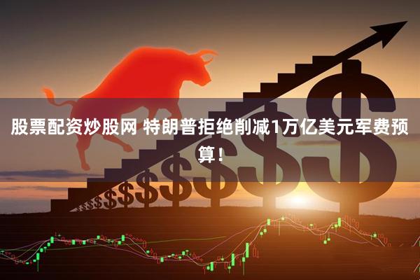 股票配资炒股网 特朗普拒绝削减1万亿美元军费预算！