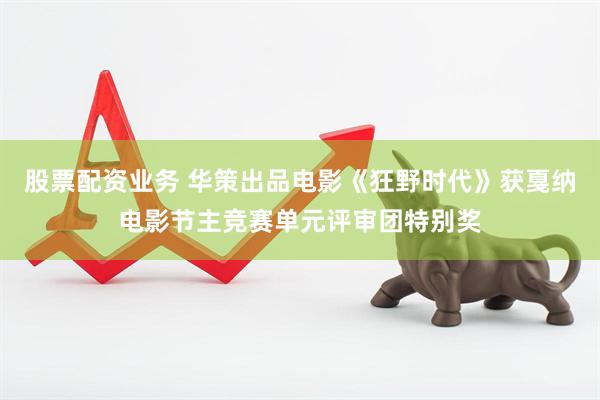 股票配资业务 华策出品电影《狂野时代》获戛纳电影节主竞赛单元评审团特别奖