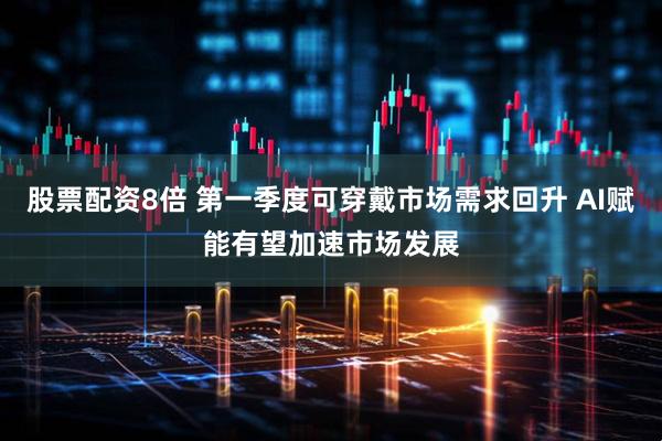 股票配资8倍 第一季度可穿戴市场需求回升 AI赋能有望加速市场发展