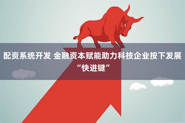 配资系统开发 金融资本赋能助力科技企业按下发展“快进键”