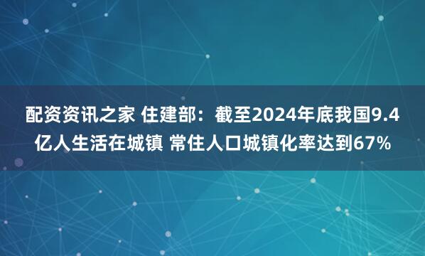 配资资讯之家 住建部：截至2024年底我国9.4亿人生活在城镇 常住人口城镇化率达到67%