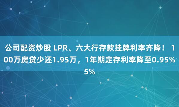 公司配资炒股 LPR、六大行存款挂牌利率齐降！ 100万房贷少还1.95万，1年期定存利率降至0.95%