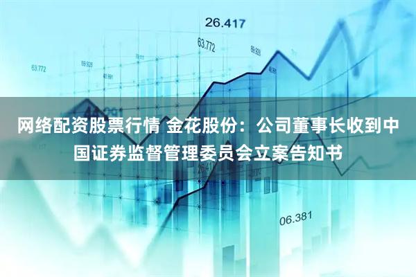 网络配资股票行情 金花股份：公司董事长收到中国证券监督管理委员会立案告知书