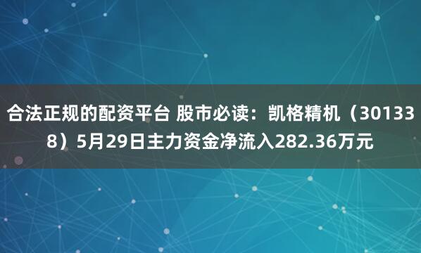 合法正规的配资平台 股市必读：凯格精机（301338）5月29日主力资金净流入282.36万元