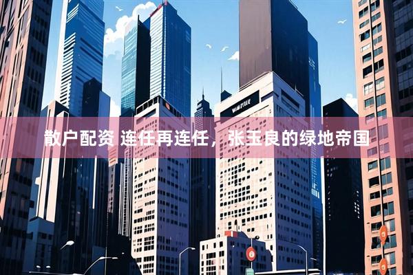散户配资 连任再连任，张玉良的绿地帝国