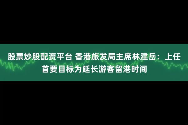 股票炒股配资平台 香港旅发局主席林建岳：上任首要目标为延长游客留港时间
