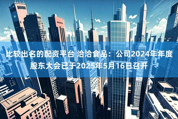比较出名的配资平台 洽洽食品：公司2024年年度股东大会已于2025年5月16日召开