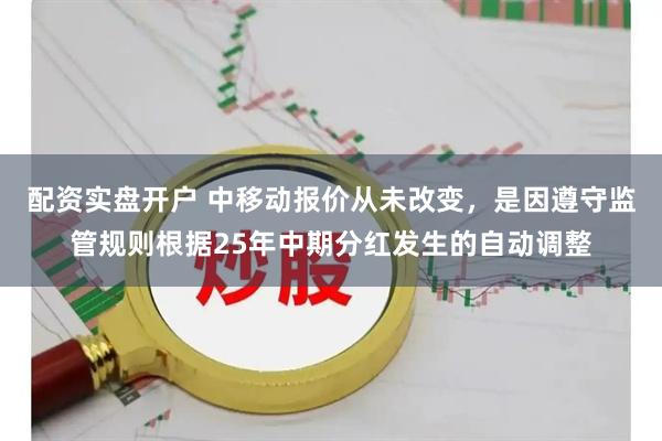 配资实盘开户 中移动报价从未改变，是因遵守监管规则根据25年中期分红发生的自动调整