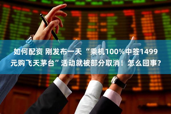 如何配资 刚发布一天 “乘机100%中签1499元购飞天茅台”活动就被部分取消！怎么回事？
