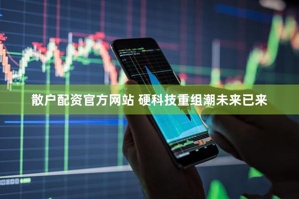 散户配资官方网站 硬科技重组潮未来已来