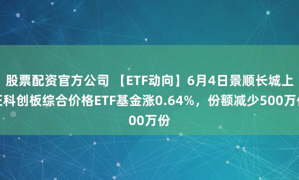 股票配资官方公司 【ETF动向】6月4日景顺长城上证科创板综合价格ETF基金涨0.64%，份额减少500万份