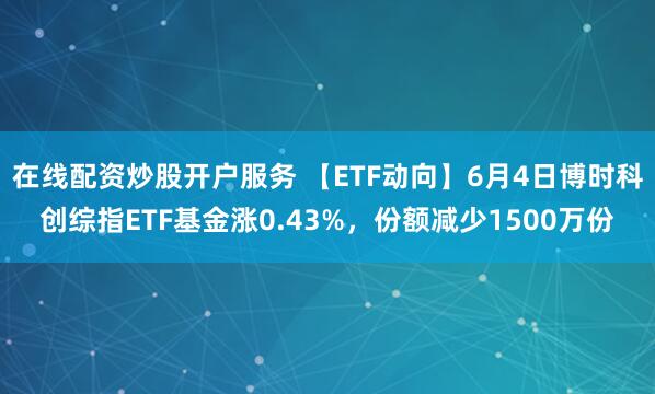 在线配资炒股开户服务 【ETF动向】6月4日博时科创综指ETF基金涨0.43%，份额减少1500万份