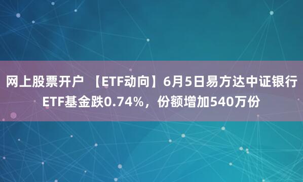 网上股票开户 【ETF动向】6月5日易方达中证银行ETF基金跌0.74%，份额增加540万份