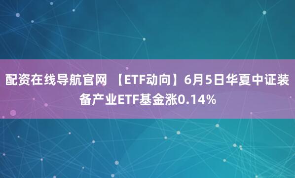 配资在线导航官网 【ETF动向】6月5日华夏中证装备产业ETF基金涨0.14%