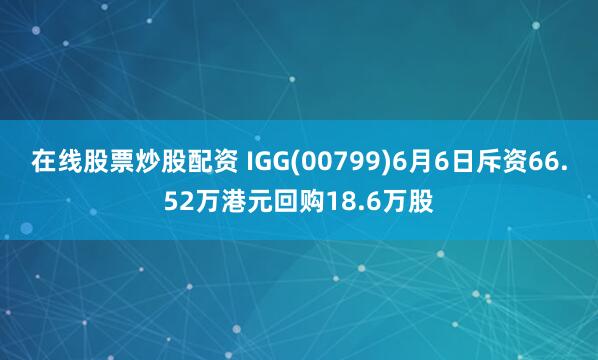 在线股票炒股配资 IGG(00799)6月6日斥资66.52万港元回购18.6万股