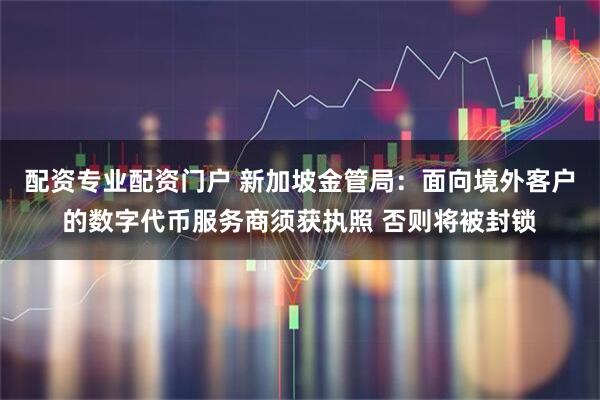 配资专业配资门户 新加坡金管局：面向境外客户的数字代币服务商须获执照 否则将被封锁