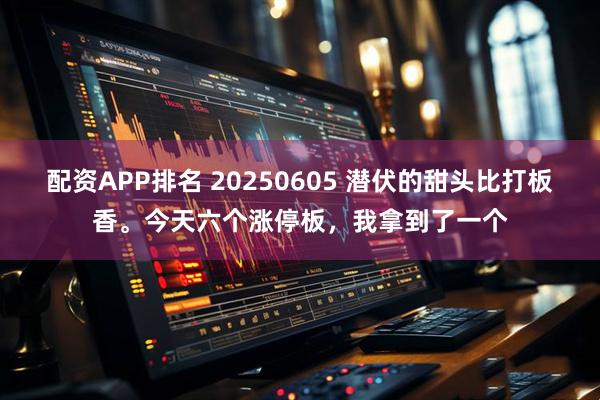 配资APP排名 20250605 潜伏的甜头比打板香。今天六个涨停板，我拿到了一个