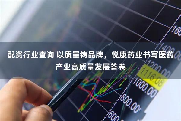 配资行业查询 以质量铸品牌，悦康药业书写医药产业高质量发展答卷
