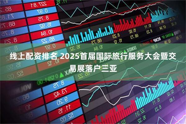 线上配资排名 2025首届国际旅行服务大会暨交易展落户三亚