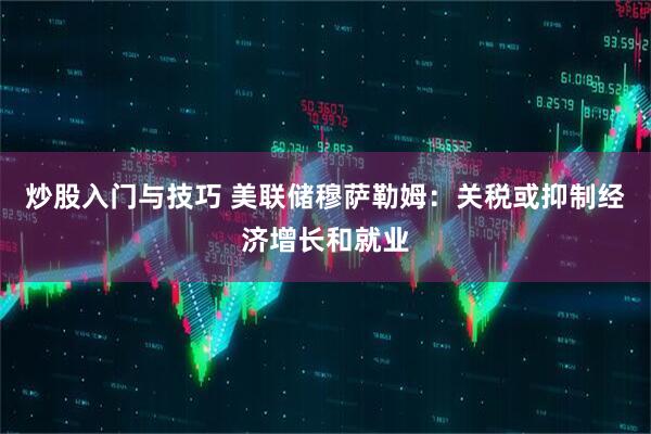炒股入门与技巧 美联储穆萨勒姆：关税或抑制经济增长和就业