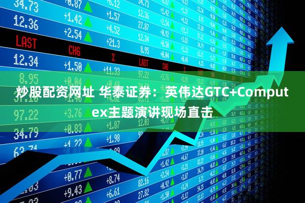 炒股配资网址 华泰证券：英伟达GTC+Computex主题演讲现场直击