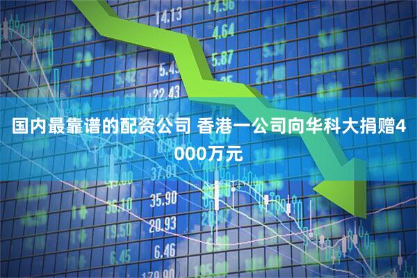 国内最靠谱的配资公司 香港一公司向华科大捐赠4000万元