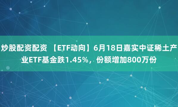 炒股配资配资 【ETF动向】6月18日嘉实中证稀土产业ETF基金跌1.45%，份额增加800万份