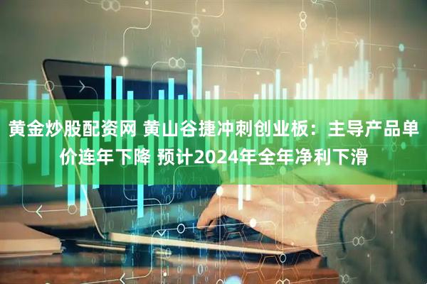 黄金炒股配资网 黄山谷捷冲刺创业板：主导产品单价连年下降 预计2024年全年净利下滑