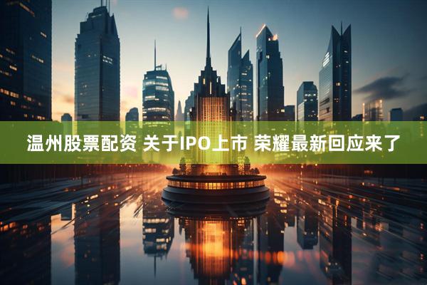 温州股票配资 关于IPO上市 荣耀最新回应来了