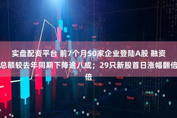 实盘配资平台 前7个月50家企业登陆A股 融资总额较去年同期下降逾八成；29只新股首日涨幅翻倍