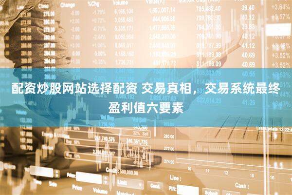 配资炒股网站选择配资 交易真相，交易系统最终盈利值六要素
