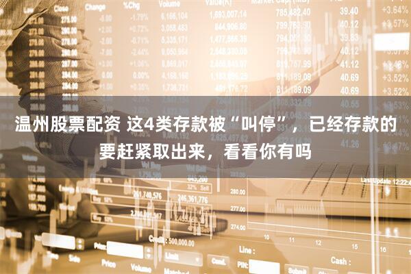 温州股票配资 这4类存款被“叫停”，已经存款的要赶紧取出来，看看你有吗