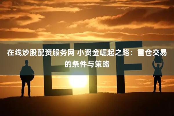 在线炒股配资服务网 小资金崛起之路：重仓交易的条件与策略