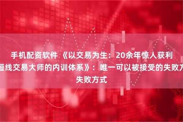 手机配资软件 《以交易为生：20余年惊人获利，短线交易大师的内训体系》：唯一可以被接受的失败方式